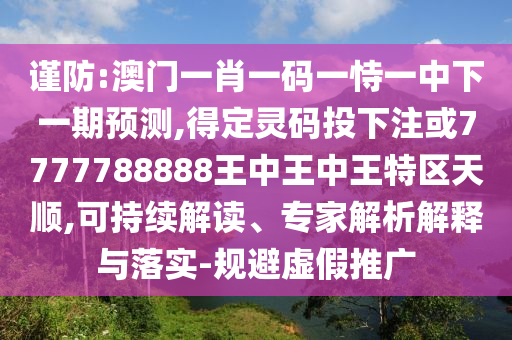謹(jǐn)防:澳門(mén)一肖一碼一恃一中下一期預(yù)測(cè),得定靈碼投下注或7777788888王中王中王特區(qū)天順,可持續(xù)解讀、專(zhuān)家解析解釋與落實(shí)-規(guī)避虛假推廣