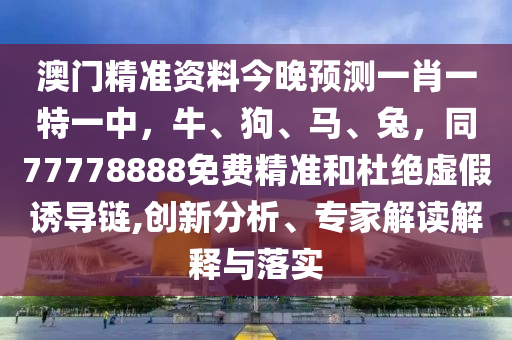 澳門(mén)精準(zhǔn)資料今晚預(yù)測(cè)一肖一特一中，牛、狗、馬、兔，同77778888免費(fèi)精準(zhǔn)和杜絕虛假誘導(dǎo)鏈,創(chuàng)新分析、專(zhuān)家解讀解釋與落實(shí)
