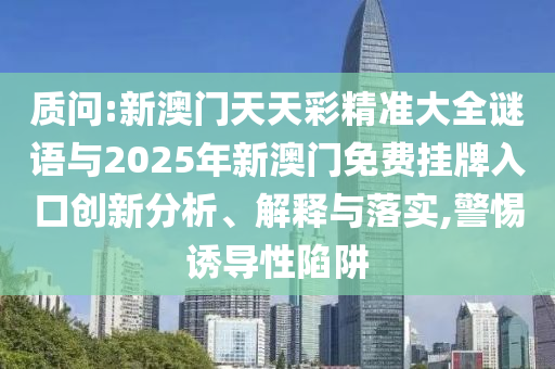 質(zhì)問(wèn):新澳門天天彩精準(zhǔn)大全謎語(yǔ)與2025年新澳門免費(fèi)掛牌入口創(chuàng)新分析、解釋與落實(shí),警惕誘導(dǎo)性陷阱