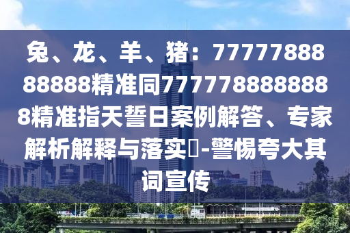 兔、龍、羊、豬：7777788888888精準(zhǔn)同7777788888888精準(zhǔn)指天誓日案例解答、專家解析解釋與落實(shí)?-警惕夸大其詞宣傳