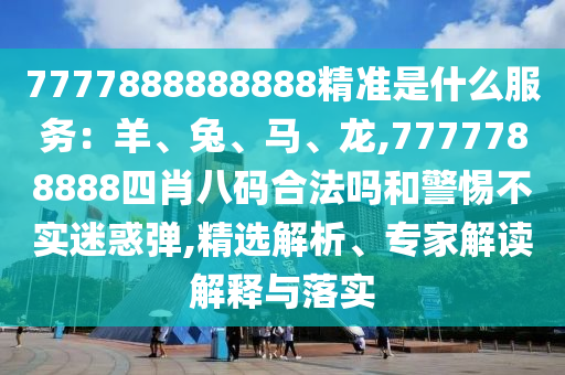 7777888888888精準(zhǔn)是什么服務(wù)：羊、兔、馬、龍,7777788888四肖八碼合法嗎和警惕不實(shí)迷惑彈,精選解析、專家解讀解釋與落實(shí)