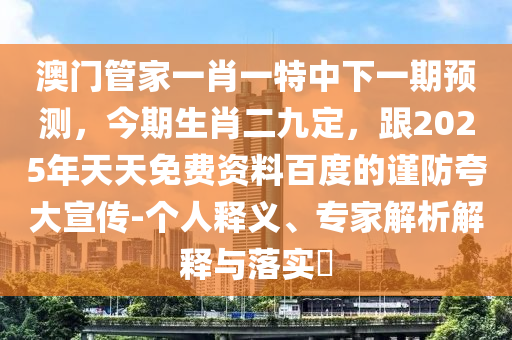 澳門管家一肖一特中下一期預(yù)測(cè)，今期生肖二九定，跟2025年天天免費(fèi)資料百度的謹(jǐn)防夸大宣傳-個(gè)人釋義、專家解析解釋與落實(shí)?