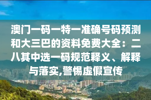 澳門一碼一特一準(zhǔn)確號(hào)碼預(yù)測(cè)和大三巴的資料免費(fèi)大全：二八其中選一碼規(guī)范釋義、解釋與落實(shí),警惕虛假宣傳