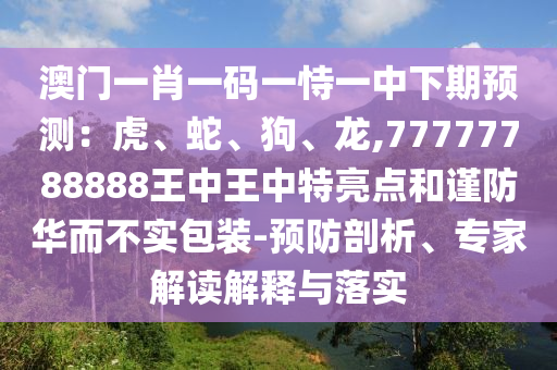 澳門一肖一碼一恃一中下期預(yù)測(cè)：虎、蛇、狗、龍,77777788888王中王中特亮點(diǎn)和謹(jǐn)防華而不實(shí)包裝-預(yù)防剖析、專家解讀解釋與落實(shí)