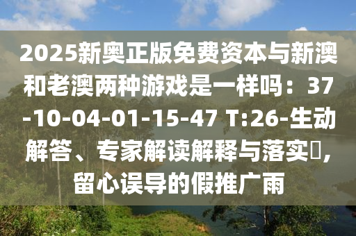 2025新奧正版免費(fèi)資本與新澳和老澳兩種游戲是一樣嗎：37-10-04-01-15-47 T:26-生動(dòng)解答、專(zhuān)家解讀解釋與落實(shí)?,留心誤導(dǎo)的假推廣雨