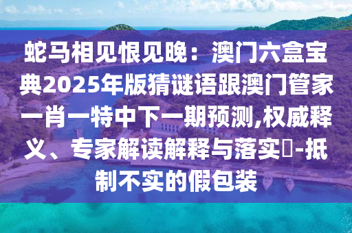 蛇馬相見恨見晚：澳門六盒寶典2025年版猜謎語跟澳門管家一肖一特中下一期預(yù)測,權(quán)威釋義、專家解讀解釋與落實(shí)?-抵制不實(shí)的假包裝