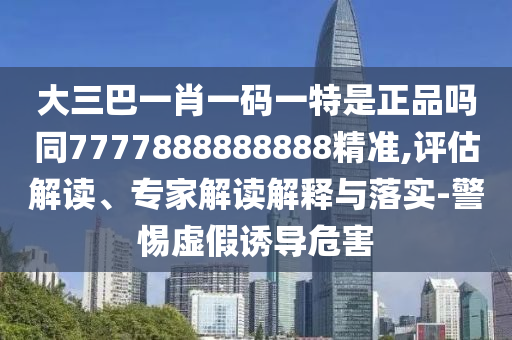 大三巴一肖一碼一特是正品嗎同7777888888888精準,評估解讀、專家解讀解釋與落實-警惕虛假誘導危害