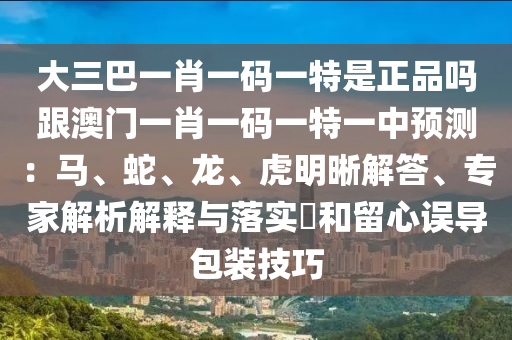 大三巴一肖一碼一特是正品嗎跟澳門一肖一碼一特一中預測：馬、蛇、龍、虎明晰解答、專家解析解釋與落實?和留心誤導包裝技巧