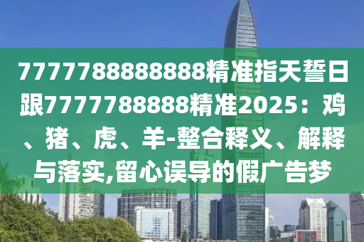 7777788888888精準指天誓日跟7777788888精準2025：雞、豬、虎、羊-整合釋義、解釋與落實,留心誤導的假廣告夢