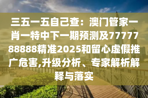 三五一五自己查：澳門管家一肖一特中下一期預(yù)測(cè)及7777788888精準(zhǔn)2025和留心虛假推廣危害,升級(jí)分析、專家解析解釋與落實(shí)