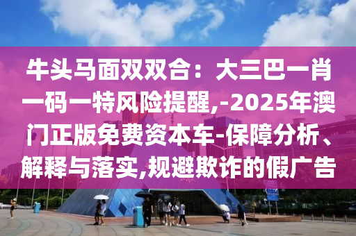 牛頭馬面雙雙合：大三巴一肖一碼一特風(fēng)險(xiǎn)提醒,-2025年澳門正版免費(fèi)資本車-保障分析、解釋與落實(shí),規(guī)避欺詐的假?gòu)V告