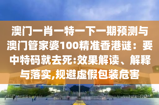 澳門一肖一特一下一期預(yù)測(cè)與澳門管家婆100精準(zhǔn)香港謎：要中特碼就去死:效果解讀、解釋與落實(shí),規(guī)避虛假包裝危害