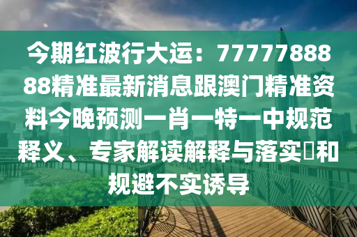 今期紅波行大運(yùn)：7777788888精準(zhǔn)最新消息跟澳門精準(zhǔn)資料今晚預(yù)測(cè)一肖一特一中規(guī)范釋義、專家解讀解釋與落實(shí)?和規(guī)避不實(shí)誘導(dǎo)