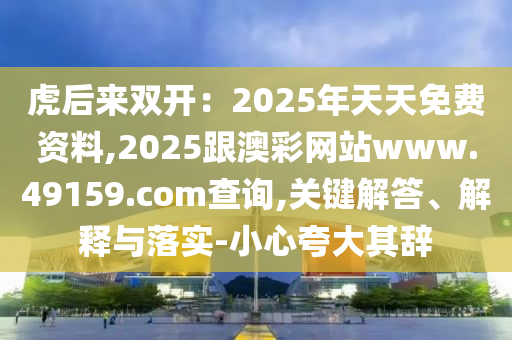 虎后來雙開：2025年天天免費(fèi)資料,2025跟澳彩網(wǎng)站www.49159.соm查詢,關(guān)鍵解答、解釋與落實(shí)-小心夸大其辭