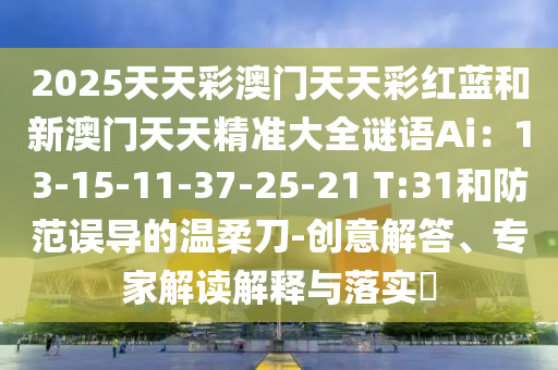 2025天天彩澳門天天彩紅藍(lán)和新澳門天天精準(zhǔn)大全謎語Ai：13-15-11-37-25-21 T:31和防范誤導(dǎo)的溫柔刀-創(chuàng)意解答、專家解讀解釋與落實(shí)?