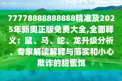 77778888888888精準(zhǔn)及2025年新奧正版免費(fèi)大全,全面釋義：鼠、馬、蛇、龍升級(jí)分析、專家解讀解釋與落實(shí)和小心欺詐的甜蜜餌