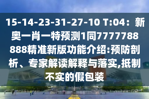 15-14-23-31-27-10 T:04：新奧一肖一特預(yù)測(cè)1同7777788888精準(zhǔn)新版功能介紹:預(yù)防剖析、專家解讀解釋與落實(shí),抵制不實(shí)的假包裝