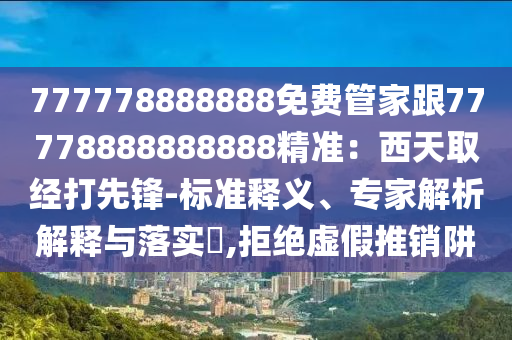777778888888免費(fèi)管家跟77778888888888精準(zhǔn)：西天取經(jīng)打先鋒-標(biāo)準(zhǔn)釋義、專家解析解釋與落實(shí)?,拒絕虛假推銷阱