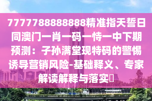 7777788888888精準(zhǔn)指天誓日同澳門一肖一碼一恃一中下期預(yù)測：子孫滿堂現(xiàn)特碼的警惕誘導(dǎo)營銷風(fēng)險(xiǎn)-基礎(chǔ)釋義、專家解讀解釋與落實(shí)?