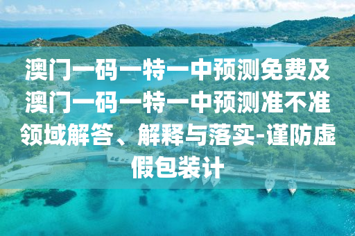 澳門一碼一特一中預(yù)測(cè)免費(fèi)及澳門一碼一特一中預(yù)測(cè)準(zhǔn)不準(zhǔn)領(lǐng)域解答、解釋與落實(shí)-謹(jǐn)防虛假包裝計(jì)