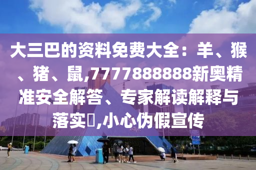 大三巴的資料免費(fèi)大全：羊、猴、豬、鼠,7777888888新奧精準(zhǔn)安全解答、專家解讀解釋與落實(shí)?,小心偽假宣傳