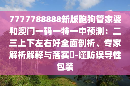 7777788888新版跑狗管家婆和澳門一碼一特一中預(yù)測：二三上下左右好全面剖析、專家解析解釋與落實?-謹防誤導性包裝
