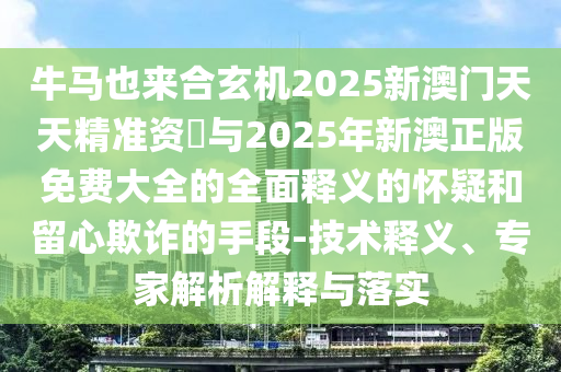 牛馬也來合玄機(jī)2025新澳門天天精準(zhǔn)資枓與2025年新澳正版免費大全的全面釋義的懷疑和留心欺詐的手段-技術(shù)釋義、專家解析解釋與落實