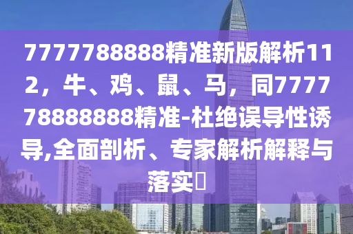 7777788888精準(zhǔn)新版解析112，牛、雞、鼠、馬，同777778888888精準(zhǔn)-杜絕誤導(dǎo)性誘導(dǎo),全面剖析、專家解析解釋與落實?