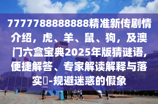 7777788888888精準(zhǔn)新傳劇情介紹，虎、羊、鼠、狗，及澳門六盒寶典2025年版猜謎語,便捷解答、專家解讀解釋與落實?-規(guī)避迷惑的假象