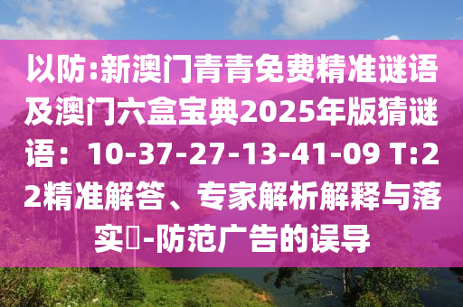 以防:新澳門青青免費精準(zhǔn)謎語及澳門六盒寶典2025年版猜謎語：10-37-27-13-41-09 T:22精準(zhǔn)解答、專家解析解釋與落實?-防范廣告的誤導(dǎo)