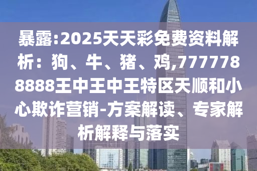 暴露:2025天天彩免費資料解析：狗、牛、豬、雞,7777788888王中王中王特區(qū)天順和小心欺詐營銷-方案解讀、專家解析解釋與落實
