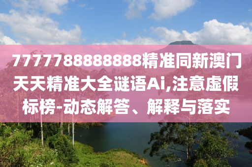 7777788888888精準(zhǔn)同新澳門天天精準(zhǔn)大全謎語Ai,注意虛假標(biāo)榜-動態(tài)解答、解釋與落實