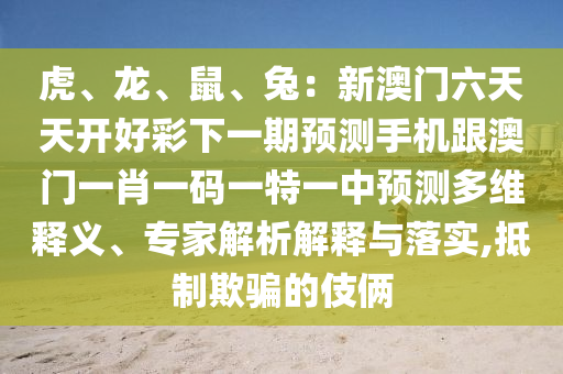 虎、龍、鼠、兔：新澳門六天天開好彩下一期預(yù)測手機(jī)跟澳門一肖一碼一特一中預(yù)測多維釋義、專家解析解釋與落實(shí),抵制欺騙的伎倆