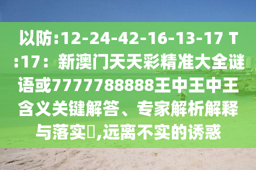 以防:12-24-42-16-13-17 T:17：新澳門天天彩精準(zhǔn)大全謎語(yǔ)或7777788888王中王中王含義關(guān)鍵解答、專家解析解釋與落實(shí)?,遠(yuǎn)離不實(shí)的誘惑