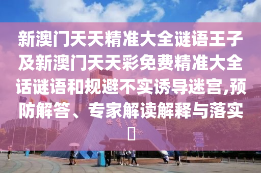 新澳門天天精準(zhǔn)大全謎語(yǔ)王子及新澳門天天彩免費(fèi)精準(zhǔn)大全話謎語(yǔ)和規(guī)避不實(shí)誘導(dǎo)迷宮,預(yù)防解答、專家解讀解釋與落實(shí)?