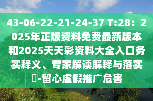 43-06-22-21-24-37 T:28：2025年正版資料免費(fèi)最新版本和2025天天彩資料大全入口務(wù)實(shí)釋義、專家解讀解釋與落實(shí)?-留心虛假推廣危害