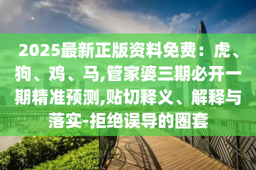 2025最新正版資料免費(fèi)：虎、狗、雞、馬,管家婆三期必開一期精準(zhǔn)預(yù)測(cè),貼切釋義、解釋與落實(shí)-拒絕誤導(dǎo)的圈套