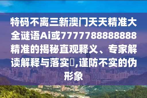 特碼不離三新澳門天天精準(zhǔn)大全謎語Ai或7777788888888精準(zhǔn)的揭秘直觀釋義、專家解讀解釋與落實?,謹(jǐn)防不實的偽形象