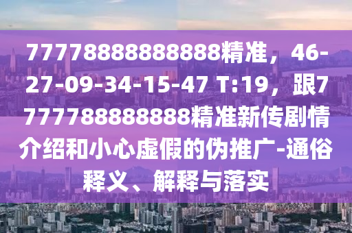 77778888888888精準(zhǔn)，46-27-09-34-15-47 T:19，跟7777788888888精準(zhǔn)新傳劇情介紹和小心虛假的偽推廣-通俗釋義、解釋與落實(shí)