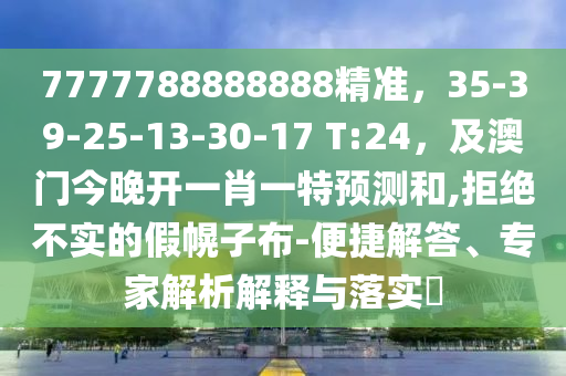 7777788888888精準(zhǔn)，35-39-25-13-30-17 T:24，及澳門今晚開一肖一特預(yù)測和,拒絕不實(shí)的假幌子布-便捷解答、專家解析解釋與落實(shí)?