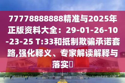 77778888888精準(zhǔn)與2025年正版資料大全：29-01-26-10-23-25 T:33和抵制欺騙承諾套路,強化釋義、專家解讀解釋與落實?
