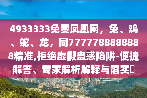 4933333免費鳳凰網(wǎng)，兔、雞、蛇、龍，同7777788888888精準,拒絕虛假蠱惑陷阱-便捷解答、專家解析解釋與落實?