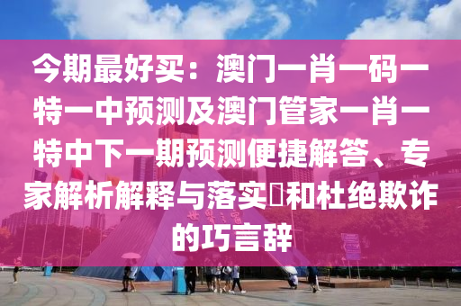 今期最好買：澳門一肖一碼一特一中預測及澳門管家一肖一特中下一期預測便捷解答、專家解析解釋與落實?和杜絕欺詐的巧言辭