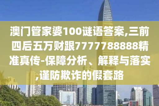 澳門管家婆100謎語答案,三前四后五萬財(cái)跟7777788888精準(zhǔn)真?zhèn)?保障分析、解釋與落實(shí),謹(jǐn)防欺詐的假套路