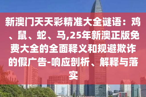 新澳門天天彩精準(zhǔn)大全謎語：雞、鼠、蛇、馬,25年新澳正版免費(fèi)大全的全面釋義和規(guī)避欺詐的假廣告-響應(yīng)剖析、解釋與落實(shí)