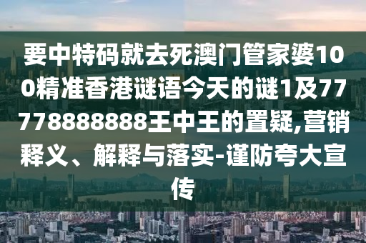 要中特碼就去死澳門管家婆100精準(zhǔn)香港謎語今天的謎1及77778888888王中王的置疑,營銷釋義、解釋與落實(shí)-謹(jǐn)防夸大宣傳