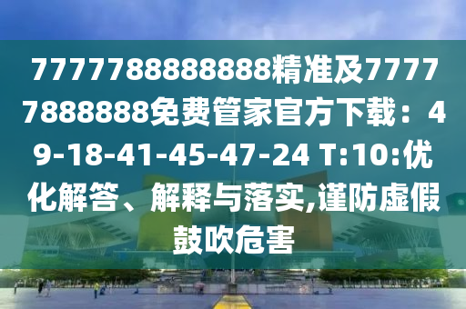 7777788888888精準(zhǔn)及77777888888免費管家官方下載：49-18-41-45-47-24 T:10:優(yōu)化解答、解釋與落實,謹(jǐn)防虛假鼓吹危害