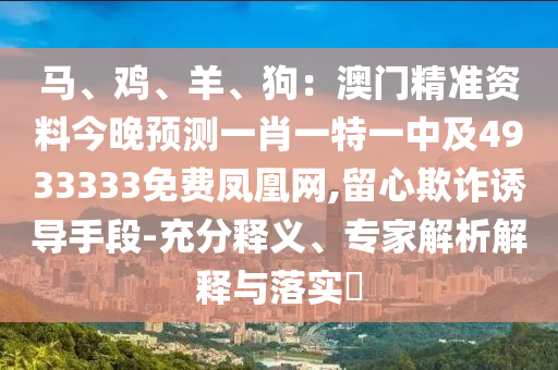 馬、雞、羊、狗：澳門精準資料今晚預測一肖一特一中及4933333免費鳳凰網(wǎng),留心欺詐誘導手段-充分釋義、專家解析解釋與落實?