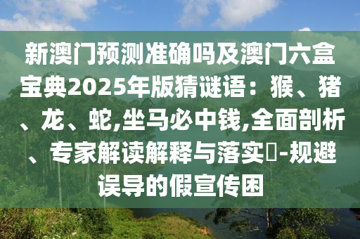 新澳門預(yù)測(cè)準(zhǔn)確嗎及澳門六盒寶典2025年版猜謎語(yǔ)：猴、豬、龍、蛇,坐馬必中錢,全面剖析、專家解讀解釋與落實(shí)?-規(guī)避誤導(dǎo)的假宣傳困