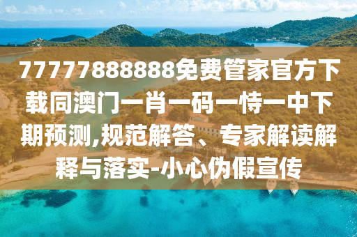 77777888888免費管家官方下載同澳門一肖一碼一恃一中下期預(yù)測,規(guī)范解答、專家解讀解釋與落實-小心偽假宣傳